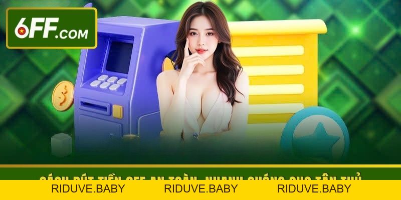 Hướng Dẫn Rút Tiền 6FF Nhanh, An Toàn Trong Mọi Giao Dịch - RIDUVE