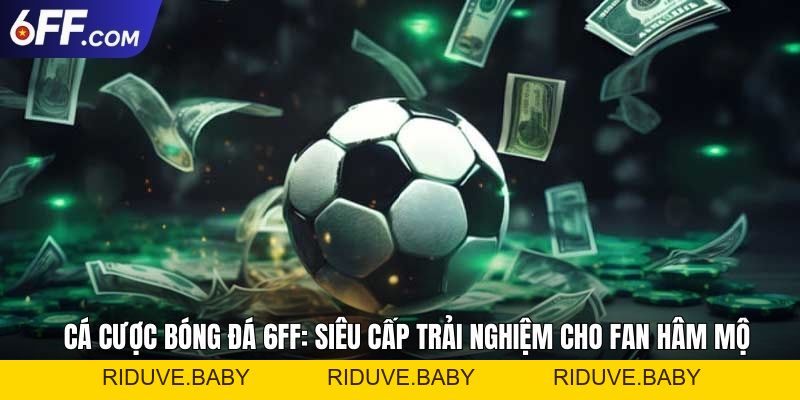 Cá Cược Bóng Đá 6FF Siêu Cấp Trải Nghiệm Cho Fan Hâm Mộ - RIDUVE
